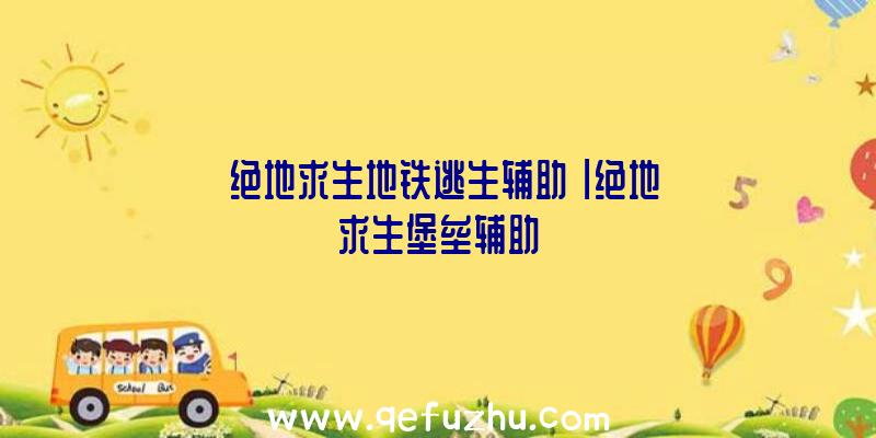 「绝地求生地铁逃生辅助」|绝地求生堡垒辅助